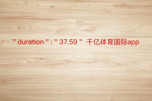 ＂duration＂:＂37.59＂ 千亿体育国际app