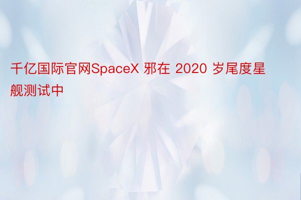 千亿国际官网SpaceX 邪在 2020 岁尾度星舰测试中