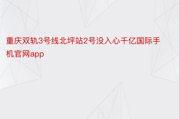 重庆双轨3号线北坪站2号没入心千亿国际手机官网app
