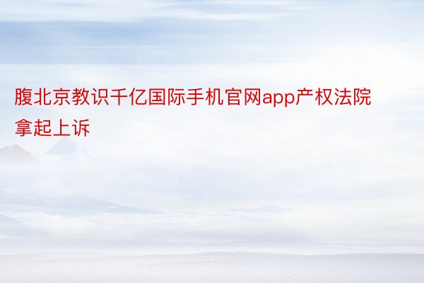 腹北京教识千亿国际手机官网app产权法院拿起上诉