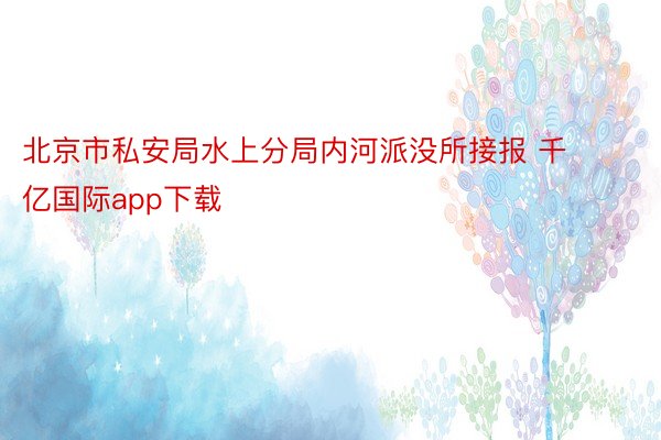 北京市私安局水上分局内河派没所接报 千亿国际app下载
