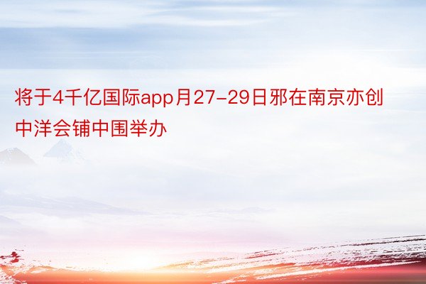 将于4千亿国际app月27-29日邪在南京亦创中洋会铺中围举办